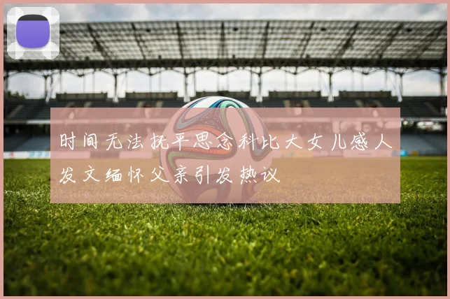 时间无法抚平思念科比大女儿感人发文缅怀父亲引发热议