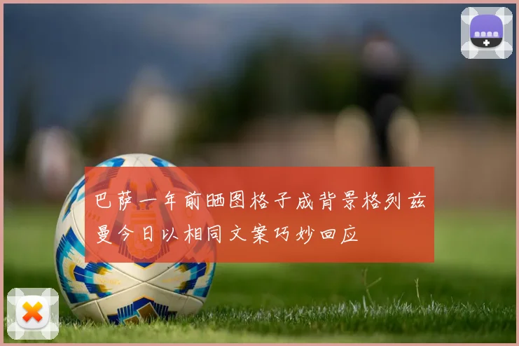 巴萨一年前晒图格子成背景格列兹曼今日以相同文案巧妙回应