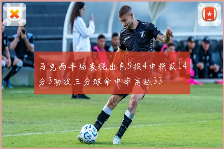 马克西半场表现出色9投4中斩获14分3助攻三分球命中率高达33