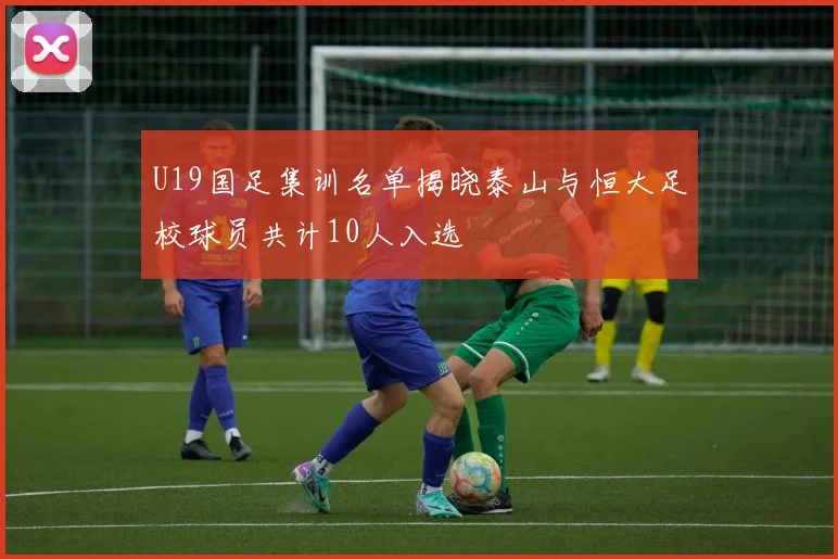 U19国足集训名单揭晓泰山与恒大足校球员共计10人入选