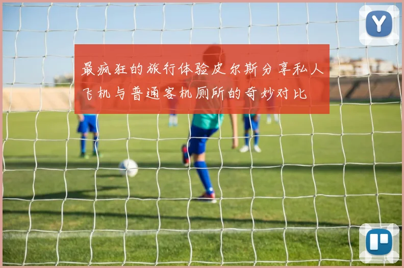最疯狂的旅行体验皮尔斯分享私人飞机与普通客机厕所的奇妙对比