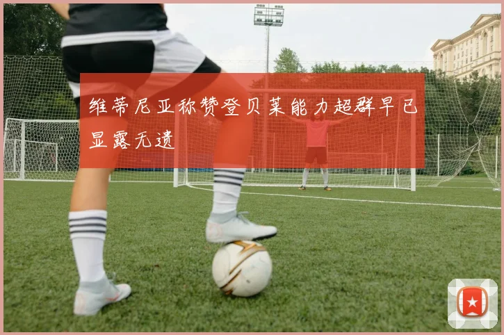 维蒂尼亚称赞登贝莱能力超群早已显露无遗
