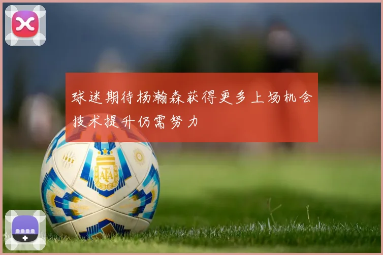 球迷期待杨瀚森获得更多上场机会技术提升仍需努力