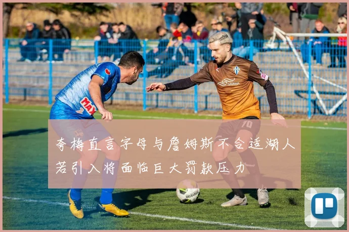 夸梅直言字母与詹姆斯不合适湖人若引入将面临巨大罚款压力