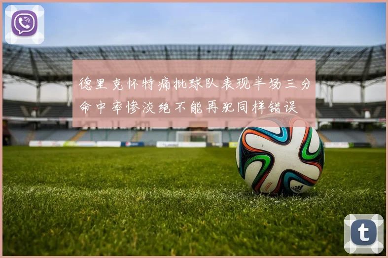 德里克怀特痛批球队表现半场三分命中率惨淡绝不能再犯同样错误
