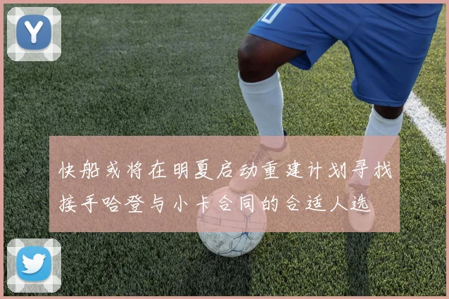 快船或将在明夏启动重建计划寻找接手哈登与小卡合同的合适人选