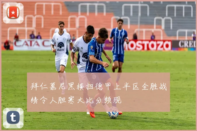 拜仁慕尼黑横扫德甲上半区全胜战绩令人胆寒大比分频现