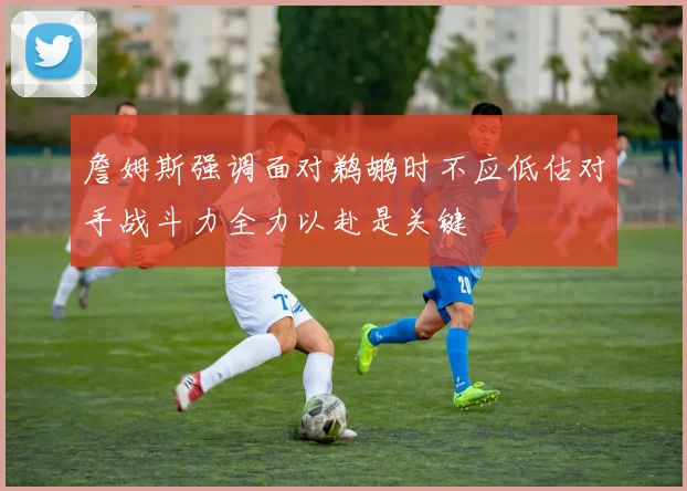 詹姆斯强调面对鹈鹕时不应低估对手战斗力全力以赴是关键