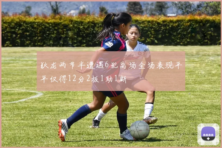狄龙两节半遭遇6犯离场全场表现平平仅得12分2板1助1断
