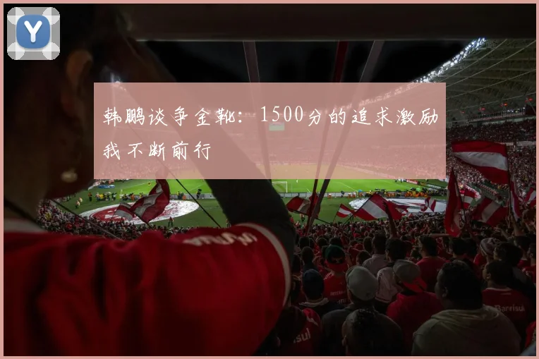 韩鹏谈争金靴：1500分的追求激励我不断前行