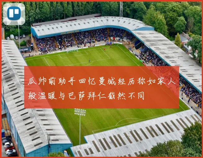 瓜帅前助手回忆曼城经历称如家人般温暖与巴萨拜仁截然不同