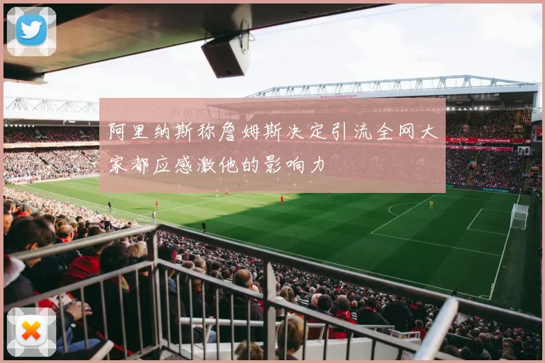 阿里纳斯称詹姆斯决定引流全网大家都应感激他的影响力