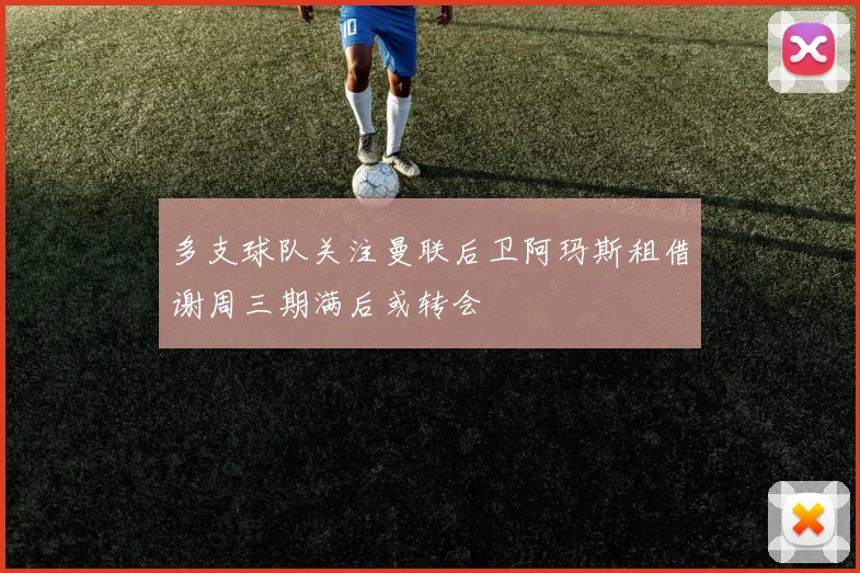 多支球队关注曼联后卫阿玛斯租借谢周三期满后或转会
