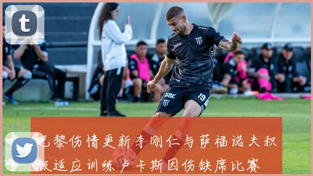 巴黎伤情更新李刚仁与萨福诺夫积极适应训练卢卡斯因伤缺席比赛