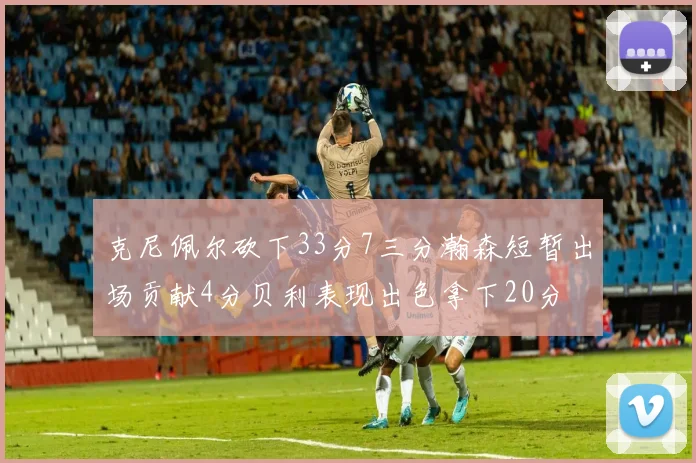克尼佩尔砍下33分7三分瀚森短暂出场贡献4分贝利表现出色拿下20分