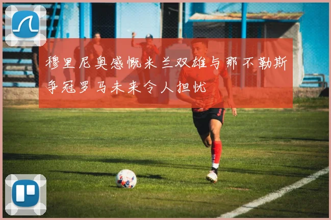 穆里尼奥感慨米兰双雄与那不勒斯争冠罗马未来令人担忧