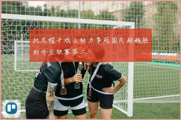 托尼帽子戏法助力争冠国民超越胜利升至联赛第二