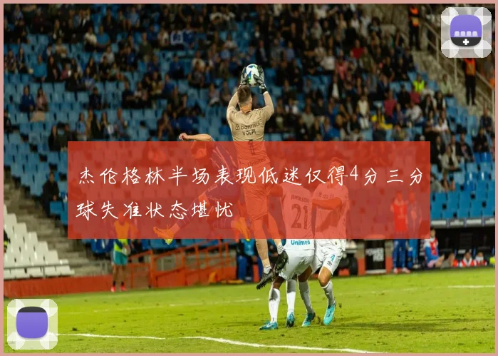 杰伦格林半场表现低迷仅得4分三分球失准状态堪忧