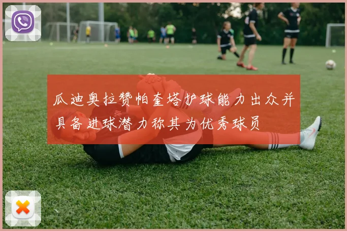 瓜迪奥拉赞帕奎塔护球能力出众并具备进球潜力称其为优秀球员