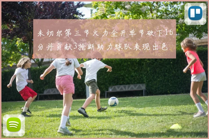 米切尔第三节火力全开单节砍下16分并贡献3抢断助力球队表现出色