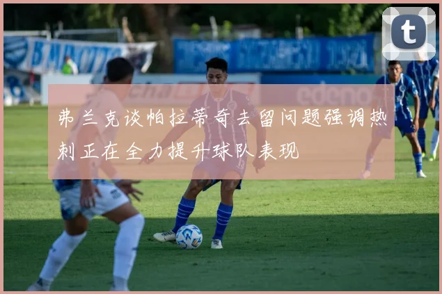 弗兰克谈帕拉蒂奇去留问题强调热刺正在全力提升球队表现
