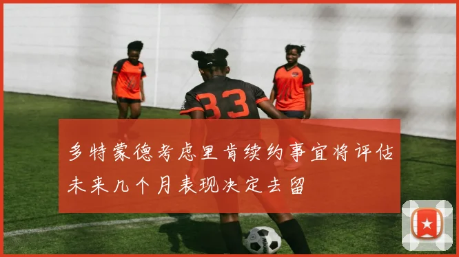 多特蒙德考虑里肯续约事宜将评估未来几个月表现决定去留