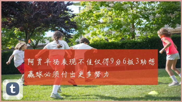 阿贾半场表现不佳仅得9分6板3助想赢球必须付出更多努力